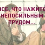 ВСЕ, ЧТО НАЖИТО НЕПОСИЛЬНЫМ ТРУДОМ